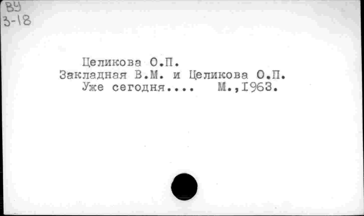 ﻿Целикова О.П.
Закладная В.М. и Целикова О.П Уже сегодня.... М.,1963.